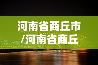河南省商丘市/河南省商丘市睢阳区 河南省商丘市/河南省商丘市睢阳区