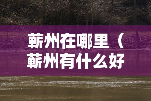 蕲州在哪里(蕲州有什么好玩的吗) 蕲州在哪里(蕲州有什么好玩的吗)