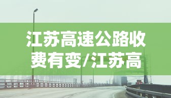 江苏高速公路收费有变/江苏高速收费费率123 江苏高速公路收费有变/江苏高速收费费率123