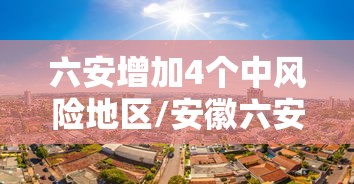六安增加4个中风险地区/安徽六安市两地被调整为疫情中风险地区