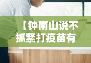 【钟南山说不抓紧打疫苗有危险/钟南山说不抓紧打疫苗有危险是真的吗】 【钟南山说不抓紧打疫苗有危险/钟南山说不抓紧打疫苗有危险是真的吗】