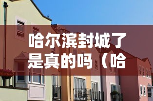 哈尔滨封城了是真的吗（哈尔滨封城消息准确吗）