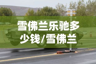 雪佛兰乐驰多少钱/雪佛兰乐驰多少钱一辆 雪佛兰乐驰多少钱/雪佛兰乐驰多少钱一辆