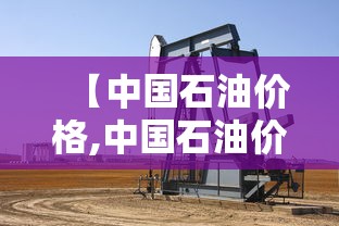 【中国石油价格,中国石油价格还会涨吗】 【中国石油价格,中国石油价格还会涨吗】