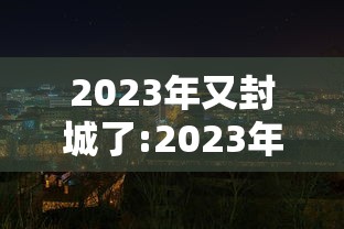 2023年又封城了:2023年封城了吗