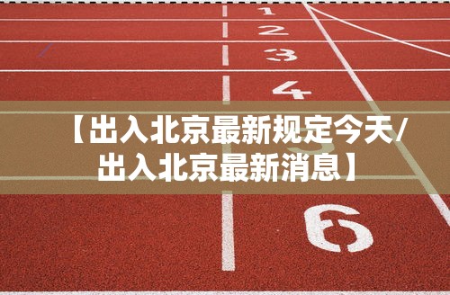 【出入北京最新规定今天/出入北京最新消息】