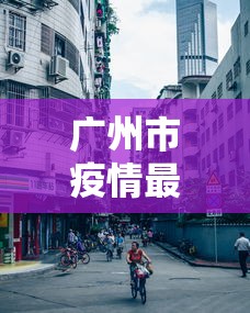 广州市疫情最新情况/广州市疫情最新情况今日新增