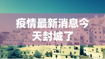 疫情最新消息今天封城了 疫情最新消息今天封城了