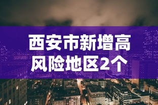 西安市新增高风险地区2个（西安市高风险区域）