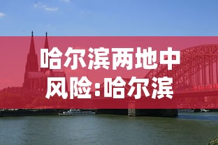 哈尔滨两地中风险:哈尔滨两地调整为中风险1 哈尔滨两地中风险:哈尔滨两地调整为中风险1