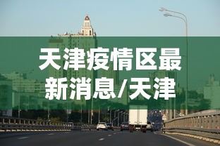 天津疫情区最新消息/天津疫情区最新消息今天