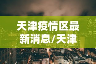 天津疫情区最新消息/天津疫情区最新消息今天