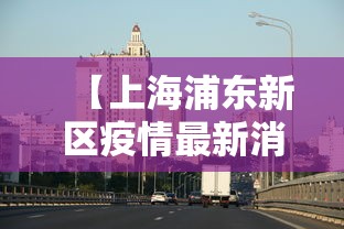 【上海浦东新区疫情最新消息/上海浦东新区疫情名单发布】 【上海浦东新区疫情最新消息/上海浦东新区疫情名单发布】