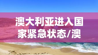 澳大利亚进入国家紧急状态/澳大利亚多会儿让进境