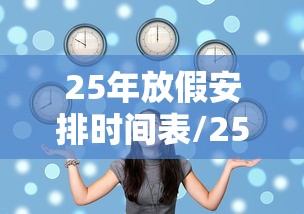 25年放假安排时间表/25年放假安排时间表什么时候出来