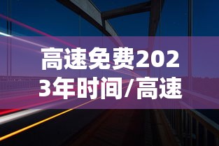 高速免费2023年时间/高速免费2023年时间是多少