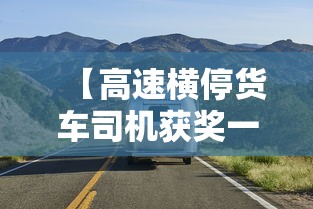 【高速横停货车司机获奖一万元,高速截停大货车的人】 【高速横停货车司机获奖一万元,高速截停大货车的人】
