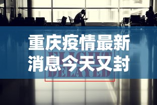 重庆疫情最新消息今天又封了:重庆疫情最新通告