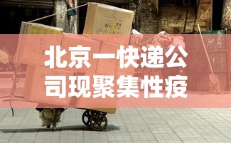 北京一快递公司现聚集性疫情（北京疫情快递员确诊）