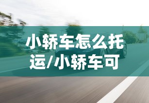 小轿车怎么托运/小轿车可以托运吗?运费是多少