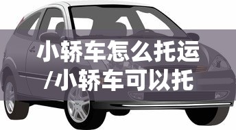 小轿车怎么托运/小轿车可以托运吗?运费是多少