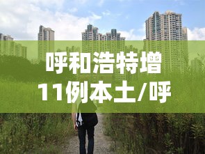 呼和浩特增11例本土/呼和浩特新增本土确诊1例