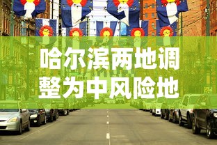 哈尔滨两地调整为中风险地区/哈尔滨多地中风险