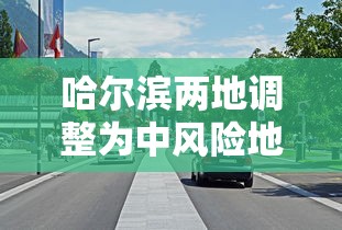 哈尔滨两地调整为中风险地区/哈尔滨多地中风险