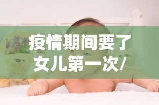 疫情期间要了女儿第一次/疫情期间和女儿做了