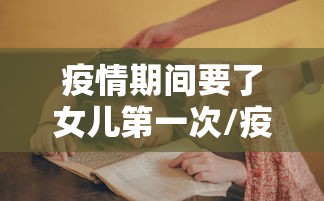 疫情期间要了女儿第一次/疫情期间和女儿做了