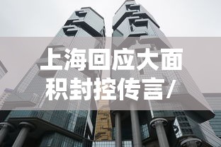 上海回应大面积封控传言/官方辟谣上海将大面积停 上海回应大面积封控传言/官方辟谣上海将大面积停