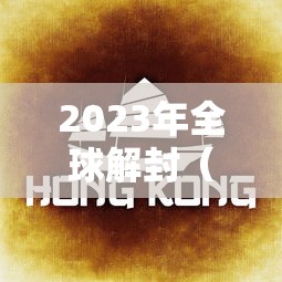 2023年全球解封(2022年全球解封) 2023年全球解封(2022年全球解封)