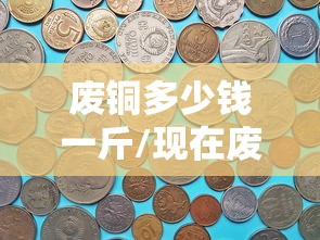 废铜多少钱一斤/现在废品站收废铜多少钱一斤 废铜多少钱一斤/现在废品站收废铜多少钱一斤
