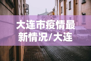 大连市疫情最新情况/大连市新冠肺炎疫情最新消息