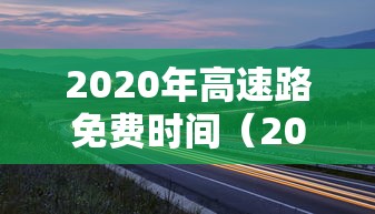 2020年高速路免费时间（2020年高速路免费时间查询）