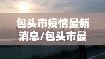 包头市疫情最新消息/包头市最新疫情防控 包头市疫情最新消息/包头市最新疫情防控