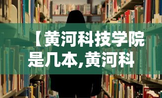 【黄河科技学院是几本,黄河科技学院什么档次】