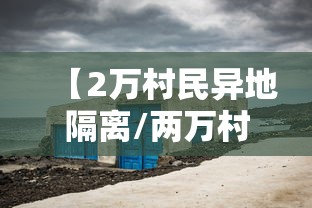 【2万村民异地隔离/两万村民异地隔离】 【2万村民异地隔离/两万村民异地隔离】