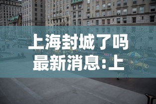上海封城了吗最新消息:上海封了?