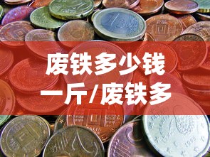 废铁多少钱一斤/废铁多少钱一斤回收2023