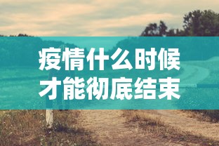 疫情什么时候才能彻底结束/疫情什么时候才能彻底结束呢