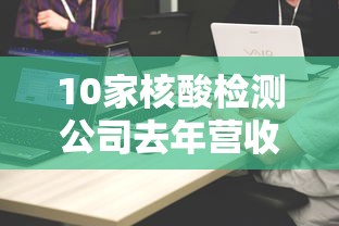 10家核酸检测公司去年营收超800亿（核酸检测各公司市场份额）