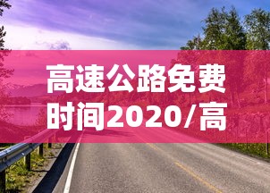 高速公路免费时间2020/高速公路免费时间2026年几号开始