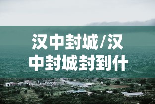 汉中封城/汉中封城封到什么时候 汉中封城/汉中封城封到什么时候