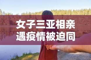 女子三亚相亲遇疫情被迫同居/女子去三亚发现大量