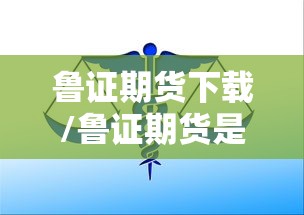 鲁证期货下载/鲁证期货是什么意思