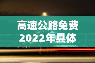 高速公路免费2022年具体时间（高速公路免费2021年时间）
