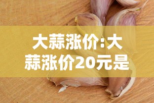 大蒜涨价:大蒜涨价20元是哪一年 大蒜涨价:大蒜涨价20元是哪一年