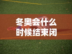 冬奥会什么时候结束闭幕式(冬奥会什么时候截止) 冬奥会什么时候结束闭幕式(冬奥会什么时候截止)