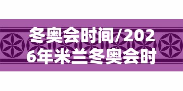 冬奥会时间/2026年米兰冬奥会时间 冬奥会时间/2026年米兰冬奥会时间